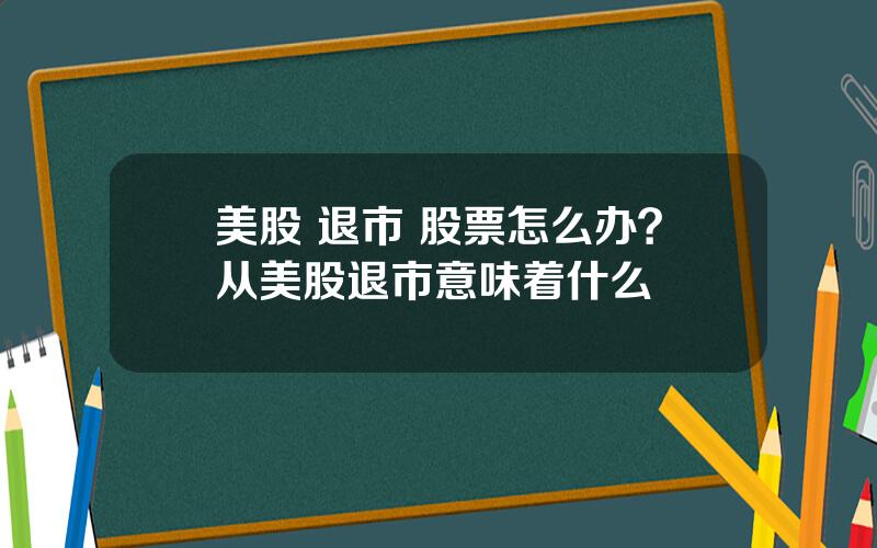 美股 退市 股票怎么办？从美股退市意味着什么